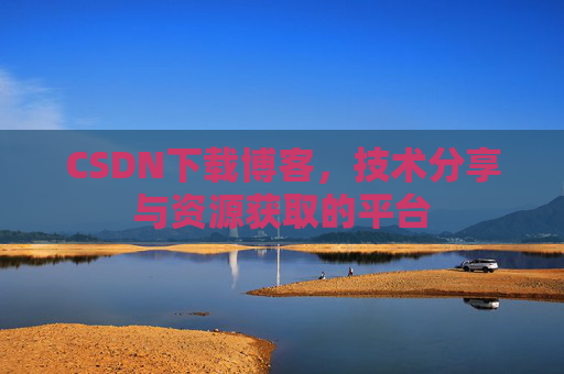 CSDN下载博客，技术分享与资源获取的平台